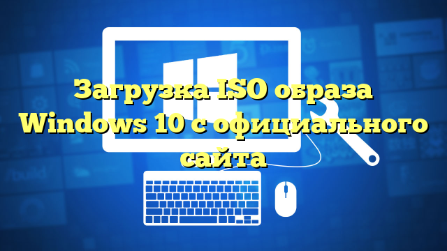 Загрузка ISO образа Windows 10 с официального сайта