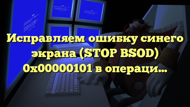 Исправляем ошибку синего экрана (STOP BSOD) 0x00000101 в операционной системе Windows