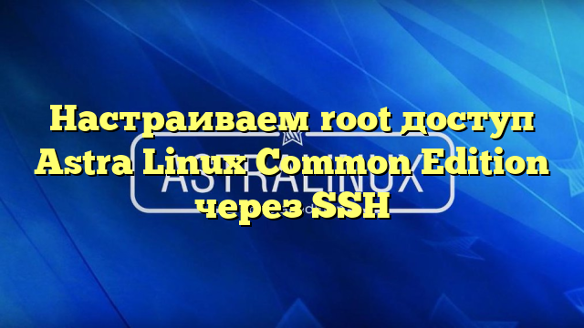 Настраиваем root доступ Astra Linux Common Edition через SSH